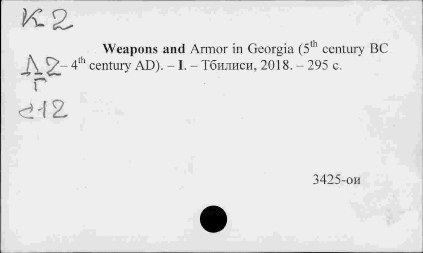 ﻿Weapons and Armor in Georgia (5th century BC century AD). -1. - Тбилиси, 2018. - 295 c.
3425-ои